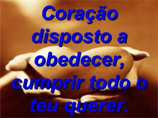 Coração disposto a obedecer, cumprir todo o teu querer. 