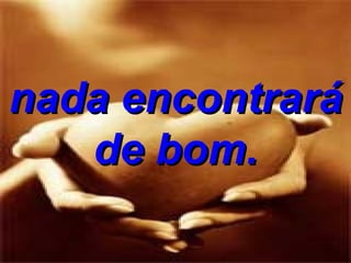 nada encontrará de bom. 