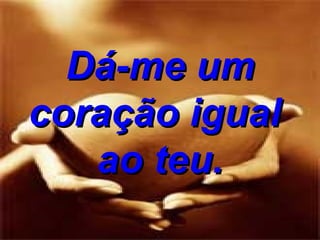 Dá-me um coração igual  ao teu. 