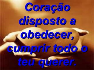 Coração disposto a obedecer, cumprir todo o teu querer. 
