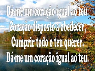 Dá-me um coração igual ao teu. Coração disposto a obedecer, Cumprir todo o teu querer. Dá-me um coração igual ao teu.