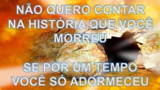 NÃO QUERO CONTAR
NA HISTÓRIA QUE VOCÊ
MORREU
SE POR UM TEMPO
VOCÊ SÓ ADORMECEU
 