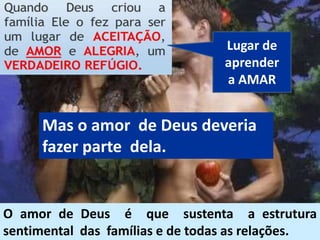 O amor de Deus é que sustenta a estrutura
sentimental das famílias e de todas as relações.
Mas o amor de Deus deveria
fazer parte dela.
Lugar de
aprender
a AMAR
 