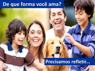 De que forma você ama?
Precisamos refletir...
 