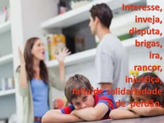 Interesse,
inveja,
disputa,
brigas,
ira,
rancor,
injustiça,
falta de solidariedade
e de perdão.
 