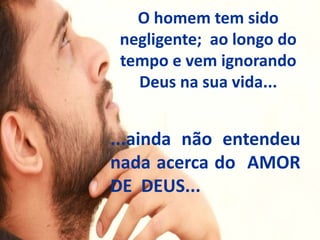 O homem tem sido
negligente; ao longo do
tempo e vem ignorando
Deus na sua vida...
...ainda não entendeu
nada acerca do AMOR
DE DEUS...
 