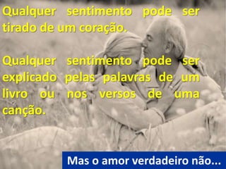 Qualquer sentimento pode ser
tirado de um coração.
Qualquer sentimento pode ser
explicado pelas palavras de um
livro ou nos versos de uma
canção.
Mas o amor verdadeiro não...
 
