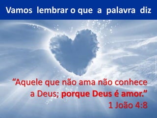 Vamos lembrar o que a palavra diz
“Aquele que não ama não conhece
a Deus; porque Deus é amor.”
1 João 4:8
 