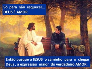 Só para não esquecer...
DEUS É AMOR
Então busque a JESUS o caminho para o chegar
Deus , a expressão maior do verdadeiro AMOR.
 