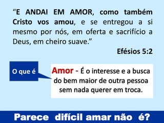 “E ANDAI EM AMOR, como também
Cristo vos amou, e se entregou a si
mesmo por nós, em oferta e sacrifício a
Deus, em cheiro suave.”
Efésios 5:2
Parece difícil amar não é?
O que é
 
