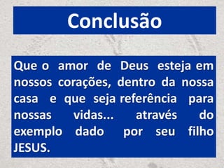 Conclusão
Que o amor de Deus esteja em
nossos corações, dentro da nossa
casa e que seja referência para
nossas vidas... através do
exemplo dado por seu filho
JESUS.
 