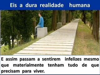 Eis a dura realidade humana
E assim passam a sentirem infelizes mesmo
que materialmente tenham tudo de que
precisam para viver.
 