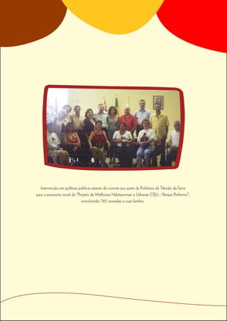 Intervenção em políticas públicas através do convite por parte da Prefeitura de Taboão da Serra
para a assessoria social do “Projeto de Melhorias Habitacionais e Urbanas CSU – Parque Pinheiros”,
                               envolvendo 765 moradias e suas famílias.
 