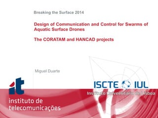 !
!
!
Miguel Duarte
Design of Communication and Control for Swarms of
Aquatic Surface Drones
!
The CORATAM and HANCAD projects
Breaking the Surface 2014
 