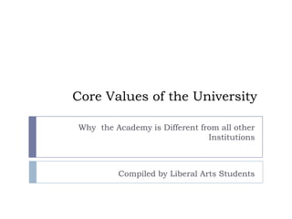 Core Values of the University Why  the Academy is Different from all other Institutions Compiled by Liberal Arts Students 