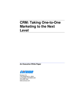 CRM: Taking One-to-One
Marketing to the Next
Level




An Executive White Paper




Coravue, Inc.
7742 Redlands St., #3041
Los Angeles, CA 90293 USA
(310) 305-1525
www.coravue.com
 