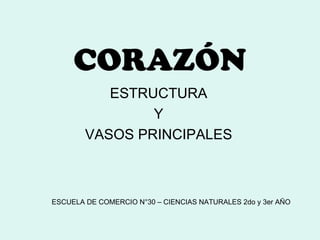 CORAZÓN
           ESTRUCTURA
                Y
        VASOS PRINCIPALES



ESCUELA DE COMERCIO N°30 – CIENCIAS NATURALES 2do y 3er AÑO
 