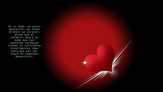 En un beb , en plenaé
gestaci n, se formaó
primero el coraz n,ó
antes que el
cerebro, ahora se
sabe que las
neuronas card acasí
tienen la suficiente
inteligencia como
para que ese ser
logre el completo
desarrollo.
 