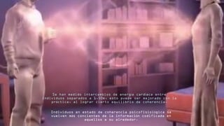 Se han medido intercambios de energ a card aca entreí í
individuos separados a 1,50m, esto puede ser mejorado con la
pr ctica, al lograr cierto equilibrio de coherencia.á
Individuos en estado de coherencia psicofisiol gica seó
vuelven m s concientes de la informaci n codificada ená ó
aquellos a su alrededor.
 