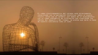 El campo electromagn tico del coraz n est directamenteé ó á
relacionado con la percepci n intuitiva, sobre un eventoó
futuro, antes que el cerebro, por medio de un acoplamiento
con un campo energ tico de informaci n que trasciende losé ó
l mites del espacio y del tiempo, se piensa que ser a la baseí í
de nuestra conciencia como un todo.
 