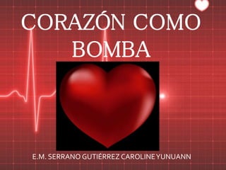 CORAZÓN COMO 
BOMBA 
E.M. SERRANO GUTIÉRREZ CAROLINE YUNUANN 
 