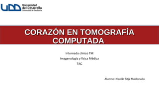 CORAZÓN EN TOMOGRAFÍACORAZÓN EN TOMOGRAFÍA
COMPUTADACOMPUTADA
Internado clínico TM
Imagenología y física Médica
TAC
Alumno: Nicolás Sitja Maldonado
 