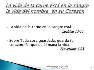  La vida de la carne en la sangre está.
Levítico 17:11
 Sobre Toda cosa guardada, guarda tu
corazón; Porque de él mana la vida.
Proverbios 4:23
Ministerio Refugio de Paz y Amor
Rodolfo Fermín Maldonado 4
 