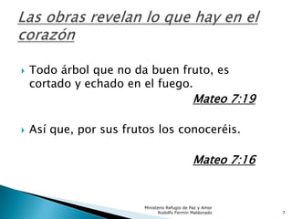  Todo árbol que no da buen fruto, es
cortado y echado en el fuego.
Mateo 7:19
 Así que, por sus frutos los conoceréis.
Mateo 7:16
Ministerio Refugio de Paz y Amor
Rodolfo Fermín Maldonado 7
 