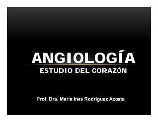 ANGIOLOGÍA
ESTUDIO DEL CORAZÓN
Prof. Dra. María Inés Rodríguez Acosta
 