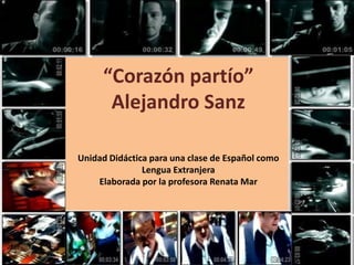 “Corazón partío”
      Alejandro Sanz

Unidad Didáctica para una clase de Español como
               Lengua Extranjera
    Elaborada por la profesora Renata Mar
 