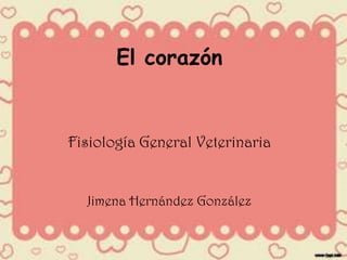 El corazón Fisiología General Veterinaria  Jimena Hernández González  