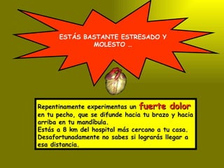 ESTÁS BASTANTE ESTRESADO Y MOLESTO … Repentinamente experimentas un  fuerte dolor  en tu pecho, que se difunde hacia tu brazo y hacia arriba en tu mandíbula. Estás a 8 km del hospital más cercano a tu casa. Desafortunadamente no sabes si lograrás llegar a esa distancia. 