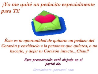 Ésta es tu oportunidad de quitarte un pedazo del Corazón y enviárselo a la personas que quieres, o no hacerlo, y dejar tu Corazón intacto...Chau!! ¡Yo me quité un pedacito especialmente  para Ti!  Esta presentación está alojada en el portal de: Crecimiento- personal.com 