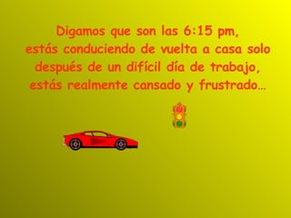 Digamos que son las 6:15 pm, estás conduciendo de vuelta a casa solo después de un difícil día de trabajo, estás realmente cansado y frustrado… 