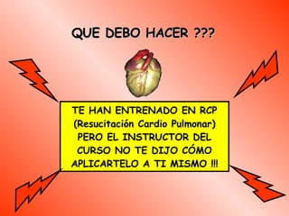 QUE DEBO HACER ??? TE HAN ENTRENADO EN RCP  (Resucitación Cardio Pulmonar ) PERO EL INSTRUCTOR DEL CURSO NO TE DIJO CÓMO APLICARTELO A TI MISMO  !!! 
