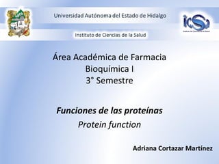 Área Académica de Farmacia
Bioquímica I
3° Semestre
Funciones de las proteínas
Protein function
Adriana Cortazar Martínez
 