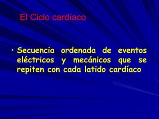 El Ciclo cardíaco 
• Secuencia ordenada de eventos 
eléctricos y mecánicos que se 
repiten con cada latido cardíaco 
 