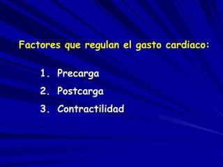 Factores que regulan el gasto cardiaco: 
1. Precarga 
2. Postcarga 
3. Contractilidad 
 