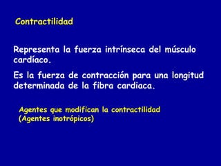 Contractilidad 
Representa la fuerza intrínseca del músculo 
cardíaco. 
Es la fuerza de contracción para una longitud 
determinada de la fibra cardiaca. 
Agentes que modifican la contractilidad 
(Agentes inotrópicos) 
 