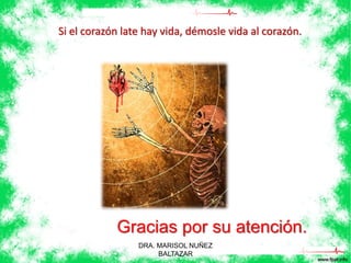 Si el corazón late hay vida, démosle vida al corazón. 
Gracias por su atención. 
DRA. MARISOL NUÑEZ 
BALTAZAR 
