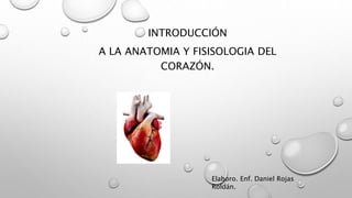 INTRODUCCIÓN
A LA ANATOMIA Y FISISOLOGIA DEL
CORAZÓN.
Elaboro. Enf. Daniel Rojas
Roldán.
 