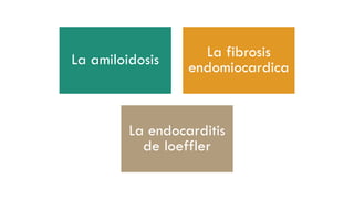 La amiloidosis La fibrosis
endomiocardica
La endocarditis
de loeffler
 