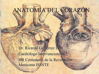 ANATOMÍA DEL CORAZÓN.
Dr. Ricardo Gutiérrez Leal
Cardiólogo Intervencionista
HR Centenario de la Revolución
Mexicana ISSSTE
 