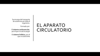 EL APARATO
CIRCULATORIO
Se encarga del transporte
de sustancias por todo el
organismo.
Formado por:
El sistema cardiovascular,
por el que circula la sangre
El sistema linfático, por el
que circula la linfa
 