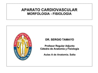 APARATO CARDIOVASCULAR MORFOLOGIA - FISIOLOGIA DR. SERGIO TAMAYO Profesor Regular Adjunto Cátedra de Anatomía y Fisiología Aulas A de Anatomía. Salta 