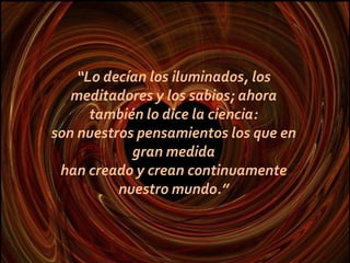 “Lo decían los iluminados, los
   meditadores y los sabios; ahora
      también lo dice la ciencia:
son nuestros pensamien...