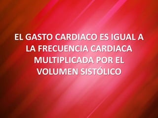 EL GASTO CARDIACO ES IGUAL A
LA FRECUENCIA CARDIACA
MULTIPLICADA POR EL
VOLUMEN SISTÓLICO
 
