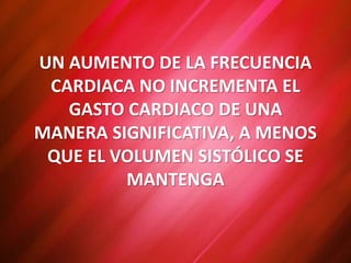 UN AUMENTO DE LA FRECUENCIA
CARDIACA NO INCREMENTA EL
GASTO CARDIACO DE UNA
MANERA SIGNIFICATIVA, A MENOS
QUE EL VOLUMEN SISTÓLICO SE
MANTENGA
 