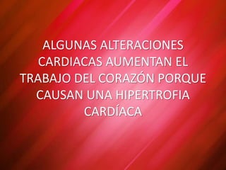 ALGUNAS ALTERACIONES
CARDIACAS AUMENTAN EL
TRABAJO DEL CORAZÓN PORQUE
CAUSAN UNA HIPERTROFIA
CARDÍACA
 