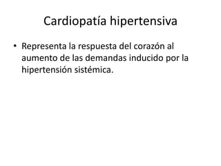 Cardiopatía hipertensiva
• Representa la respuesta del corazón al
  aumento de las demandas inducido por la
  hipertensión sistémica.
 